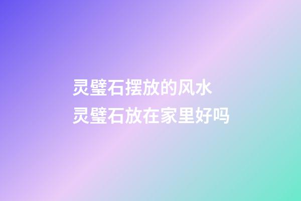 灵璧石摆放的风水 灵璧石放在家里好吗